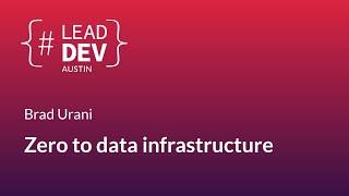 Zero to data infrastructure - Brad Urani | #LeadDevAustin 2018