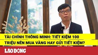 Tài chính thông minh: Tiết kiệm 100 triệu nên mua vàng hay gửi tiết kiệm? | Báo Lao Động