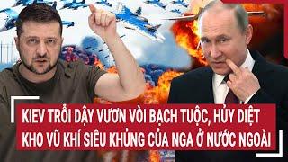 Thời sự quốc tế: Kiev vươn vòi bạch tuộc, hủy diệt kho vũ khí khủng của Nga ở nước ngoài