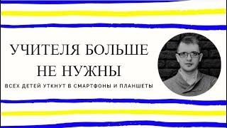 Цифровизация образования. Учителя больше не нужны. Всех детей уткнут в смартфоны и планшеты.