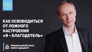 Как освободиться от ложного настроения «Я – благодетель». Олег Гадецкий