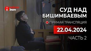  Суд над Бишимбаевым: прямая трансляция из зала суда. 22.04.2024. 2 часть