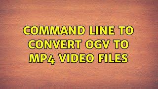 Command line to convert OGV to MP4 video files (2 Solutions!!)