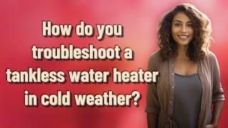 How do you troubleshoot a tankless water heater in cold weather?