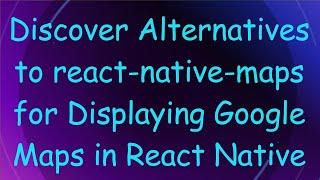 Discover Alternatives to react-native-maps for Displaying Google Maps in React Native