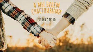 Руслан Алехно — «А мы будем счастливыми». ПРЕМЬЕРА ПЕСНИ!