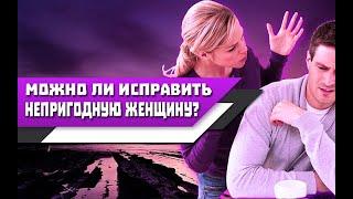 Можно ли ИСПРАВИТЬ НЕПРИГОДНУЮ ЖЕНЩИНУ находясь с ней в ОТНОШЕНИЯХ?