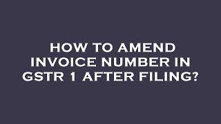 How to amend invoice number in gstr 1 after filing?
