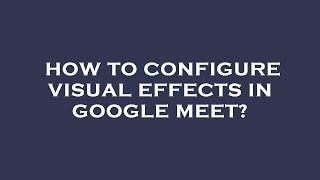How to configure visual effects in google meet?