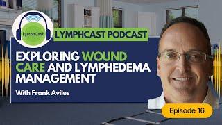 Exploring Wound Care and Lymphedema Management - LYMPHCAST PODCAST EPISODE 16