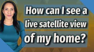How can I see a live satellite view of my home?