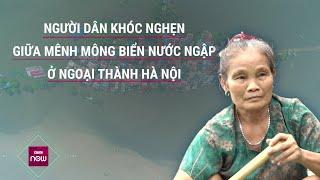 Dân ngoại thành Hà Nội khóc nghẹn giữa mênh mông nước ngập, nhà cửa, ruộng vườn chìm trong nước