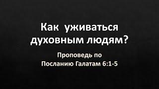 Послание Галатам 6:1-5 – «Как ужиться духовным людям?»