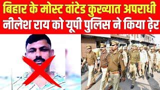 बिहार के मोस्ट वांटेड कुख्यात अपराधी नीलेश राय को यूपी पुलिस ने किया ढ़ेर।।