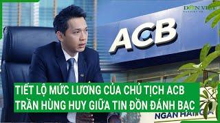 Tiết lộ mức lương chủ tịch ACB Trần Hùng Huy giữa tin đồn đánh bạc