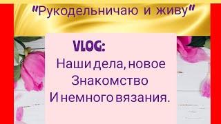 VLOG:Наши дела, новое знакомство и немного вязания.#влог#вяжуспицами