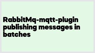 RabbitMq-mqtt-plugin publishing messages in batches  (1 answer)