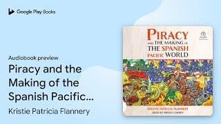 Piracy and the Making of the Spanish Pacific… by Kristie Patricia Flannery · Audiobook preview