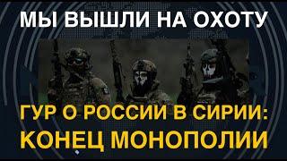 Мы вышли на охоту: ГУР – о конце монополии РФ в Сирии и по всему миру