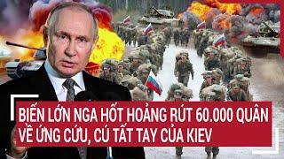 Điểm nóng Thế giới: Biến lớn Nga hốt hoảng rút 60.000 quân về ứng cứu, cú tất tay của Kiev