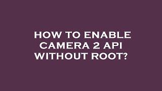 How to enable camera 2 api without root?