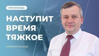 НАСТУПИТ ВРЕМЯ ТЯЖКОЕ. КАК ПРЕОДОЛЕТЬ ВРЕМЯ ТЯЖКОЕ? | АЛЕКСЕЙ ИСАКОВ