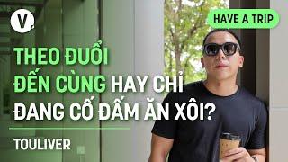 Theo đuổi đến cùng hay chỉ đang cố đấm ăn xôi? - Touliver | #HaveATrip 175