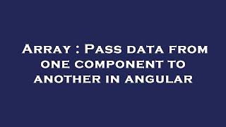 Array : Pass data from one component to another in angular