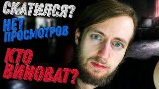 Я СКАТИЛСЯ? ПРОСМОТРОВ НЕТ. КАНАЛ УМИРАЕТ. Кто виноват?