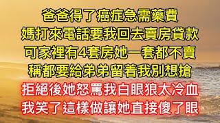 爸爸得了癌症急需藥費，媽打來電話要我回去賣房貸款，可家裡有4套房她一套都不賣，稱都要給弟弟留着我別想搶，拒絕後她怒罵我白眼狼太冷血，我笑了這樣做讓她直接傻了眼