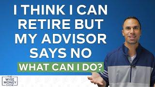 I Think I Can Retire but My Advisor Told Me No - What Can I Do?