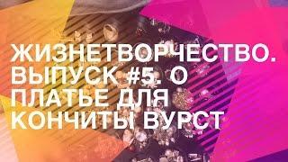 ЖИЗНЕТВОРЧЕСТВО. Выпуск №5. О платье  для Кончиты Вурст