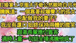 訂婚宴上 京圈太子爺公然親吻白月光，譏諷道：一個靠著叔嬸養大的孤女，也配做我的妻子？我沒有還口 始終保持得體的微笑，跟著長輩應付賓客，適時上臺 一句話全場沸騰他疯了|愛情|婚姻|豪門|霸總|