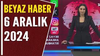 BEYAZ HABER 6 ARALIK 2024