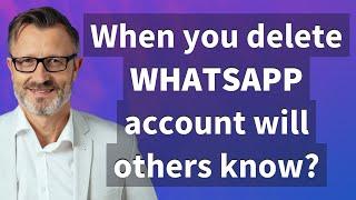 When you delete WhatsApp account will others know?