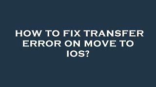 How to fix transfer error on move to ios?