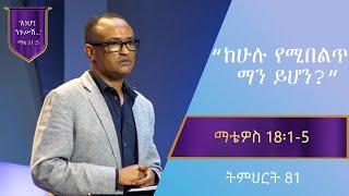 የማቴዎስ ወንጌል ትምህርት 81 | ከሁሉ የሚበልጥ ማን ይሆን?  | በማሙሻ ፈንታ | Matthew Teaching 81 | By Mamusha Fenta