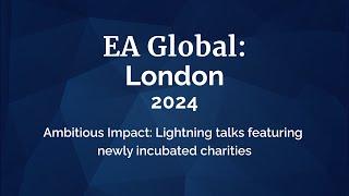 Ambitious Impact: lightning talks featuring newly incubated charities | EAG London: 2024