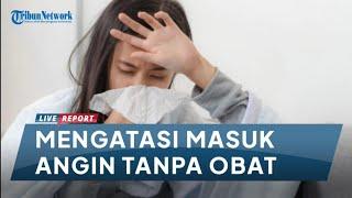 Inilah Cara Ampuh Mengatasi Masuk Angin Tanpa Obat