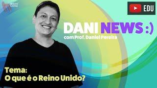 DANI NEWS: O que é o Reino Unido?