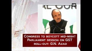 Congress to boycott mid-night Parliament session on GST roll-out: G.N. Azad - Delhi News