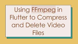 Using FFmpeg in Flutter to Compress and Delete Video Files