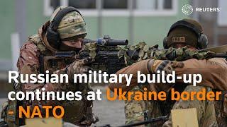 Russian military build-up continues at Ukraine border - NATO