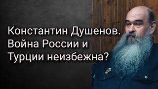 Константин Душенов. Война России и Турции неизбежна?