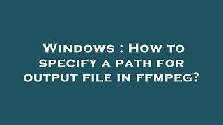 Windows : How to specify a path for output file in ffmpeg?