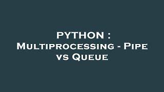 PYTHON : Multiprocessing - Pipe vs Queue