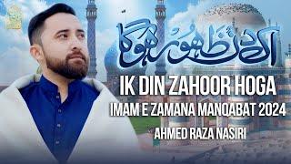 15 Shaban Manqabat 2024 | IK DIN ZAHOOR HOGA | Ahmed Raza Nasiri | Imam Mehdi Manqabat 2024