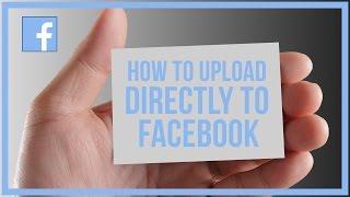 How To Upload Video Directly To Facebook - Facebook Tutorial