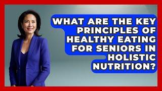 What Are the Key Principles of Healthy Eating for Seniors in Holistic Nutrition?