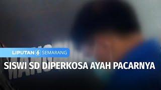 Edan! Siswi SD Diperkosa Berkali-kali oleh Ayah dari Pacarnya | Liputan 6 Semarang